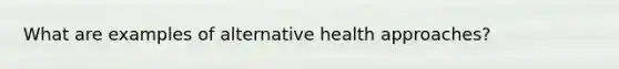 What are examples of alternative health approaches?