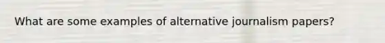 What are some examples of alternative journalism papers?