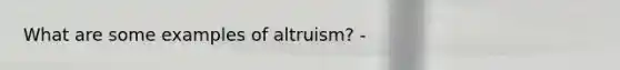 What are some examples of altruism? -