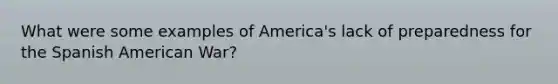 What were some examples of America's lack of preparedness for the Spanish American War?