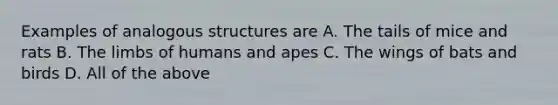 Examples of analogous structures are A. The tails of mice and rats B. The limbs of humans and apes C. The wings of bats and birds D. All of the above