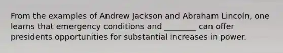 From the examples of Andrew Jackson and Abraham Lincoln, one learns that emergency conditions and ________ can offer presidents opportunities for substantial increases in power.