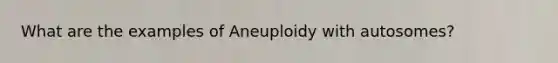 What are the examples of Aneuploidy with autosomes?