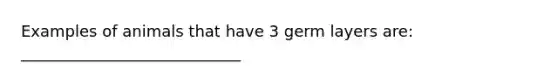 Examples of animals that have 3 germ layers are: ____________________________