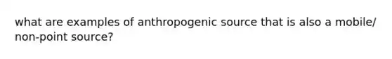 what are examples of anthropogenic source that is also a mobile/ non-point source?