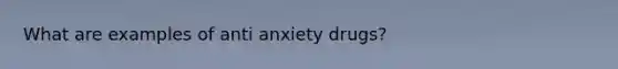 What are examples of anti anxiety drugs?