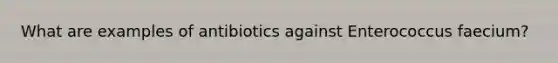 What are examples of antibiotics against Enterococcus faecium?