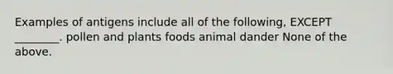 Examples of antigens include all of the following, EXCEPT ________. pollen and plants foods animal dander None of the above.