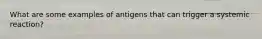 What are some examples of antigens that can trigger a systemic reaction?