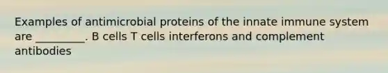 Examples of antimicrobial proteins of the innate immune system are _________. B cells T cells interferons and complement antibodies