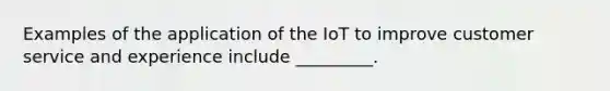 Examples of the application of the IoT to improve customer service and experience include _________.