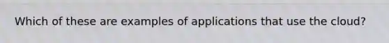 Which of these are examples of applications that use the cloud?