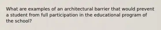 What are examples of an architectural barrier that would prevent a student from full participation in the educational program of the school?