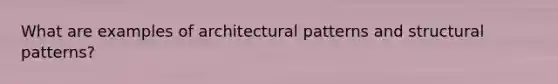 What are examples of architectural patterns and structural patterns?