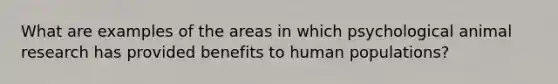 What are examples of the areas in which psychological animal research has provided benefits to human populations?