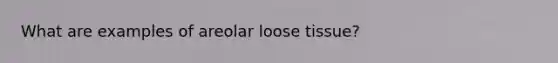 What are examples of areolar loose tissue?