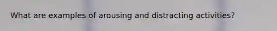What are examples of arousing and distracting activities?