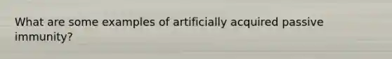 What are some examples of artificially acquired passive immunity?