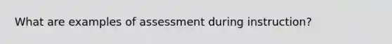 What are examples of assessment during instruction?