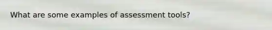 What are some examples of assessment tools?