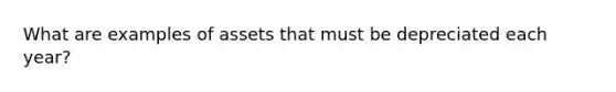 What are examples of assets that must be depreciated each year?