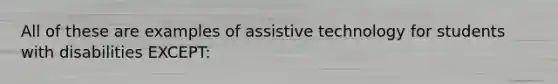 All of these are examples of assistive technology for students with disabilities EXCEPT: