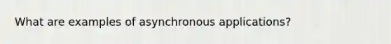 What are examples of asynchronous applications?