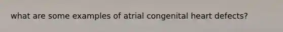 what are some examples of atrial congenital heart defects?