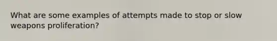 What are some examples of attempts made to stop or slow weapons proliferation?
