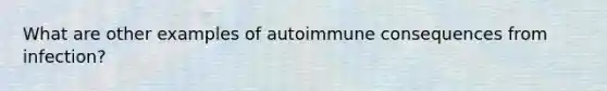 What are other examples of autoimmune consequences from infection?