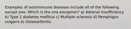 Examples of autoimmune diseases include all of the following except one. Which is the one exception? a) Adrenal insufficiency b) Type 1 diabetes mellitus c) Multiple sclerosis d) Pemphigus vulgaris e) Osteoarthritis