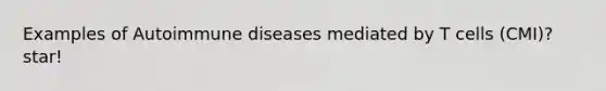 Examples of Autoimmune diseases mediated by T cells (CMI)? star!