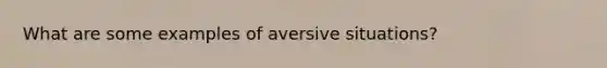 What are some examples of aversive situations?