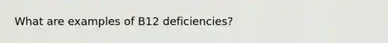 What are examples of B12 deficiencies?