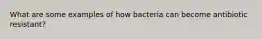 What are some examples of how bacteria can become antibiotic resistant?