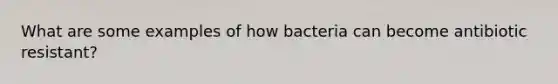 What are some examples of how bacteria can become antibiotic resistant?