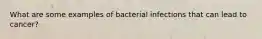 What are some examples of bacterial infections that can lead to cancer?