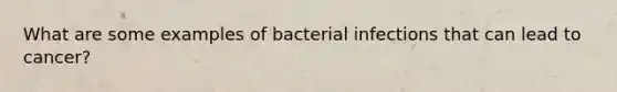 What are some examples of bacterial infections that can lead to cancer?