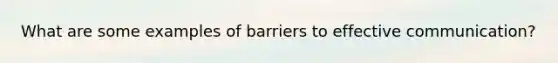 What are some examples of barriers to effective communication?