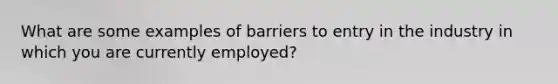 What are some examples of barriers to entry in the industry in which you are currently employed?