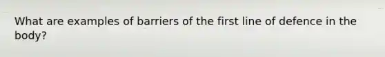 What are examples of barriers of the first line of defence in the body?