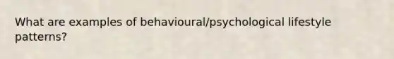 What are examples of behavioural/psychological lifestyle patterns?