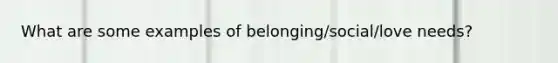 What are some examples of belonging/social/love needs?