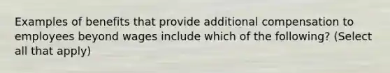 Examples of benefits that provide additional compensation to employees beyond wages include which of the following? (Select all that apply)