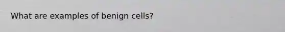 What are examples of benign cells?