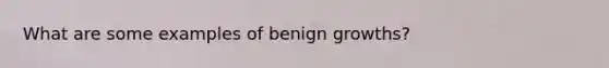 What are some examples of benign growths?