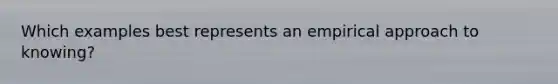Which examples best represents an empirical approach to knowing?