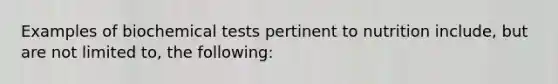 Examples of biochemical tests pertinent to nutrition include, but are not limited to, the following: