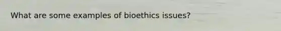 What are some examples of bioethics issues?