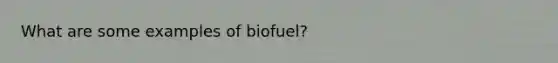 What are some examples of biofuel?